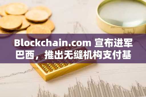 Blockchain.com 宣布进军巴西,推出无缝机构支付基础设施(6月24日)