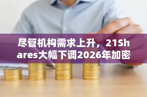 尽管机构需求上升，21Shares大幅下调2026年加密货币预测