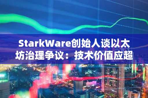 StarkWare创始人谈以太坊治理争议：技术价值应超越一致性标签