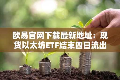 欧易官网下载最新地址:现货以太坊ETF结束四日流出,6月15日净流入2250万美元