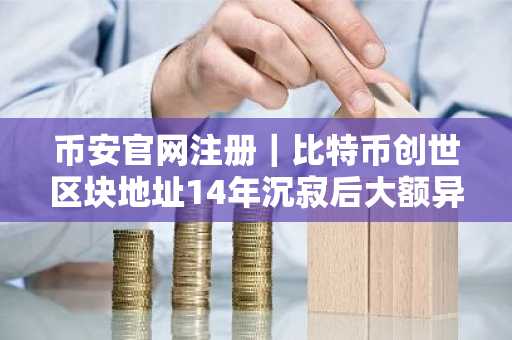 币安官网注册｜比特币创世区块地址14年沉寂后大额异动