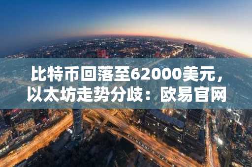 比特币回落至62000美元,以太坊走势分歧:欧易官网下载快速注册参与行情