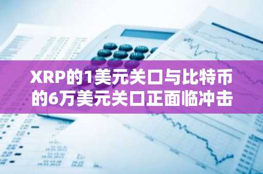 XRP的1美元关口与比特币的6万美元关口正面临冲击!是什么在给主流加密货币施压?