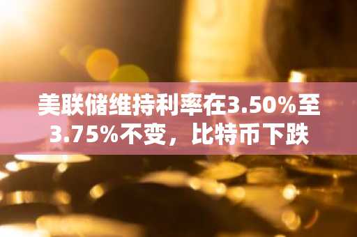 美联储维持利率在3.50%至3.75%不变,比特币下跌