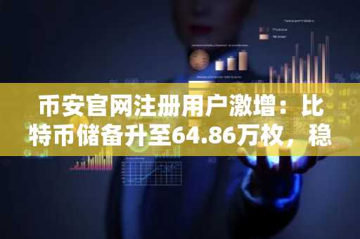 币安官网注册用户激增：比特币储备升至64.86万枚，稳定币余额骤降38.7亿美元
