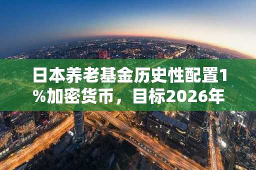 日本养老基金历史性配置1%加密货币,目标2026年