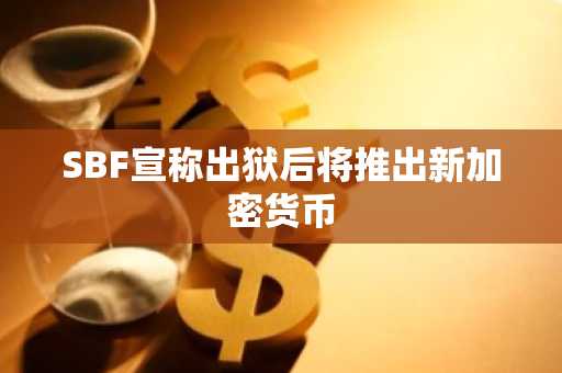 SBF宣称出狱后将推出新加密货币