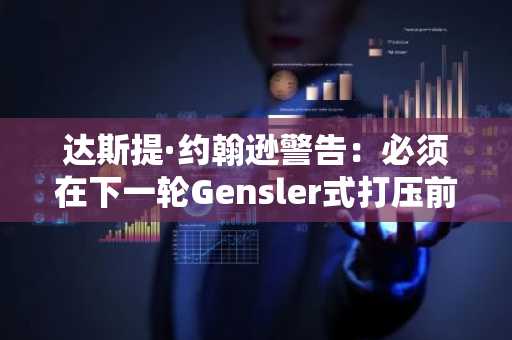 达斯提·约翰逊警告：必须在下一轮Gensler式打压前通过《清晰法案》