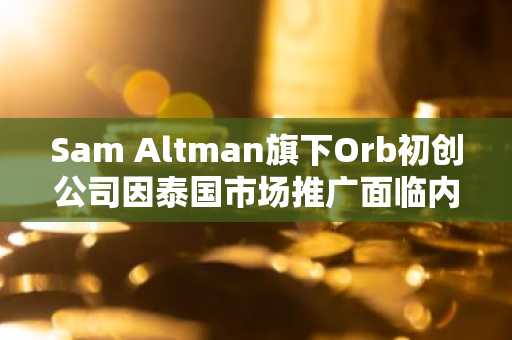 Sam Altman旗下Orb初创公司因泰国市场推广面临内部调查