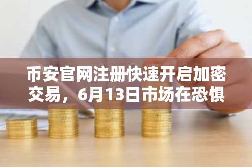币安官网注册快速开启加密交易，6月13日市场在恐惧中微涨0.3%