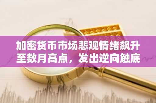 加密货币市场悲观情绪飙升至数月高点，发出逆向触底信号