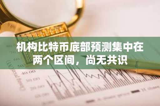 机构比特币底部预测集中在两个区间,尚无共识