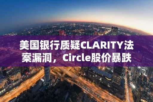 美国银行质疑CLARITY法案漏洞,Circle股价暴跌