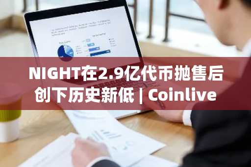NIGHT在2.9亿代币抛售后创下历史新低 | Coinlive