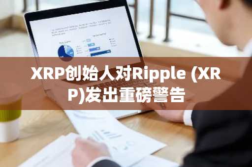 XRP创始人对Ripple (XRP)发出重磅警告