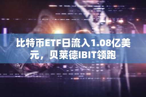 比特币ETF日流入1.08亿美元,贝莱德IBIT领跑