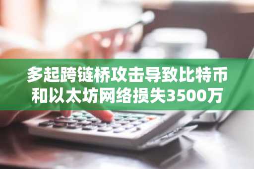 多起跨链桥攻击导致比特币和以太坊网络损失3500万美元