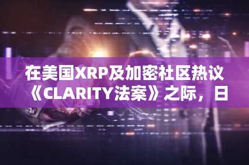 在美国XRP及加密社区热议《CLARITY法案》之际,日本已批准其自己的法案