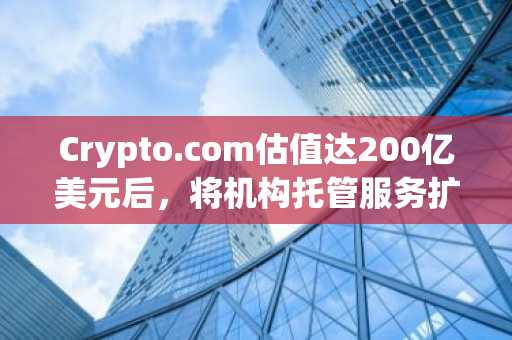 Crypto.com估值达200亿美元后，将机构托管服务扩展至XYO