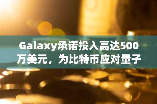 Galaxy承诺投入高达500万美元，为比特币应对量子威胁做好准备