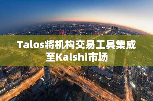 Talos将机构交易工具集成至Kalshi市场