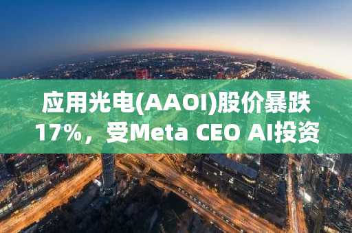 应用光电(AAOI)股价暴跌17%，受Meta CEO AI投资言论影响
