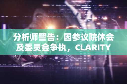 分析师警告:因参议院休会及委员会争执,CLARITY法案投票或推迟至8月中旬后