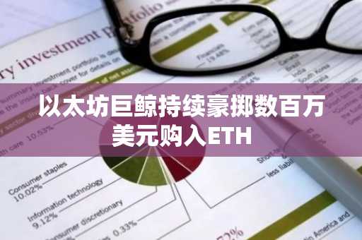 以太坊巨鲸持续豪掷数百万美元购入ETH