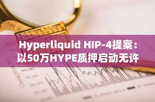 Hyperliquid HIP-4提案:以50万HYPE质押启动无许可结果市场