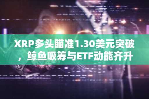 XRP多头瞄准1.30美元突破，鲸鱼吸筹与ETF动能齐升