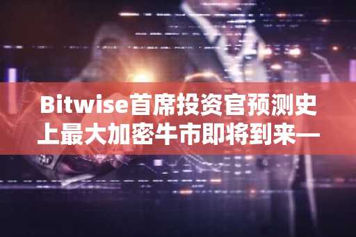 Bitwise首席投资官预测史上最大加密牛市即将到来——这两项投资或将领跑