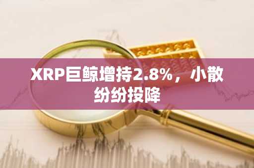XRP巨鲸增持2.8%，小散纷纷投降