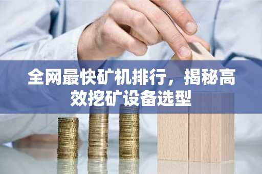 全网最快矿机排行，揭秘高效挖矿设备选型