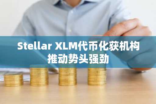 Stellar XLM代币化获机构推动势头强劲