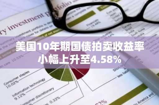 美国10年期国债拍卖收益率小幅上升至4.58%