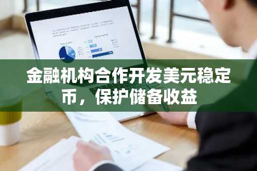 金融机构合作开发美元稳定币,保护储备收益